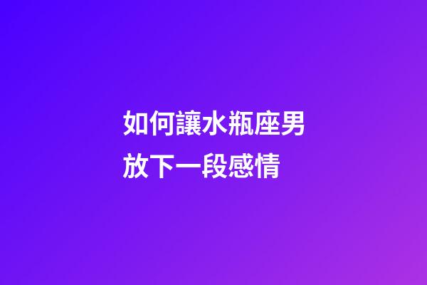 如何讓水瓶座男放下一段感情-第1張-星座運勢-玄機派