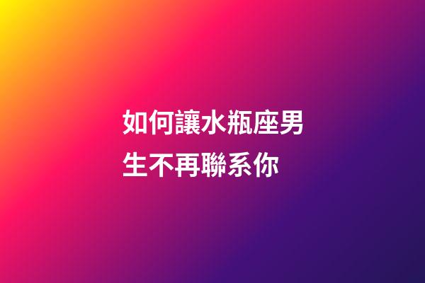 如何讓水瓶座男生不再聯系你-第1張-星座運勢-玄機派
