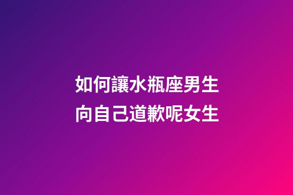 如何讓水瓶座男生向自己道歉呢女生-第1張-星座運勢-玄機派