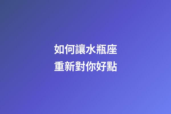 如何讓水瓶座重新對你好點-第1張-星座運勢-玄機派