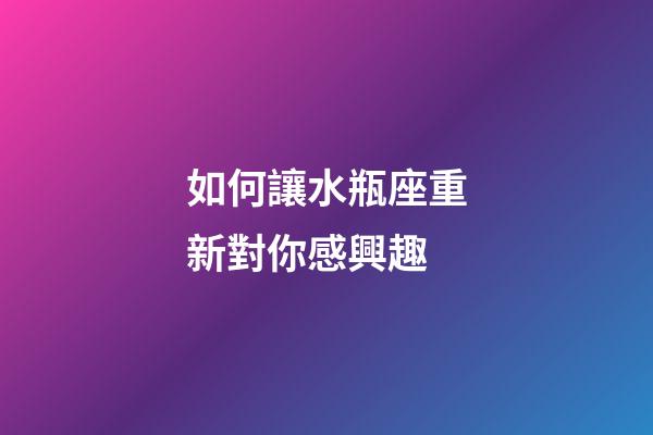 如何讓水瓶座重新對你感興趣-第1張-星座運勢-玄機派