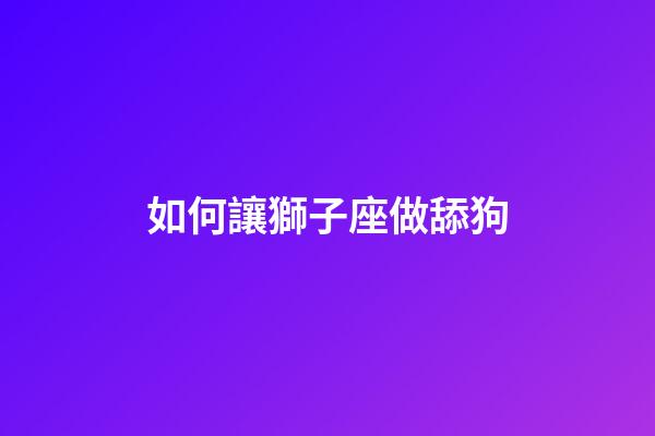 如何讓獅子座做舔狗-第1張-星座運勢-玄機派
