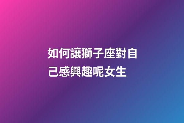 如何讓獅子座對自己感興趣呢女生-第1張-星座運勢-玄機派
