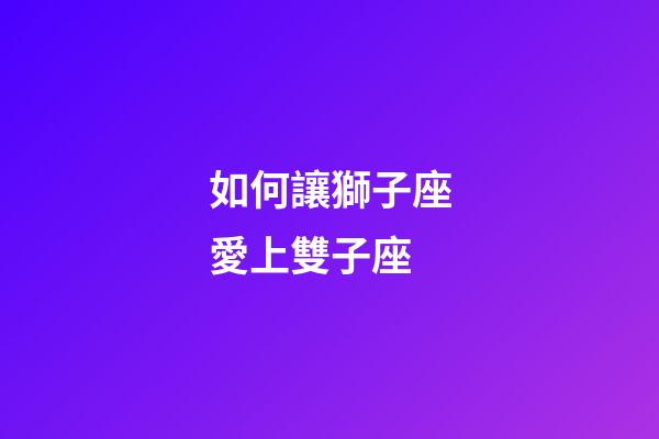 如何讓獅子座愛上雙子座-第1張-星座運勢-玄機派