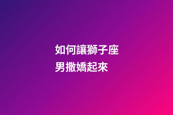 如何讓獅子座男撒嬌起來-第1張-星座運勢-玄機派