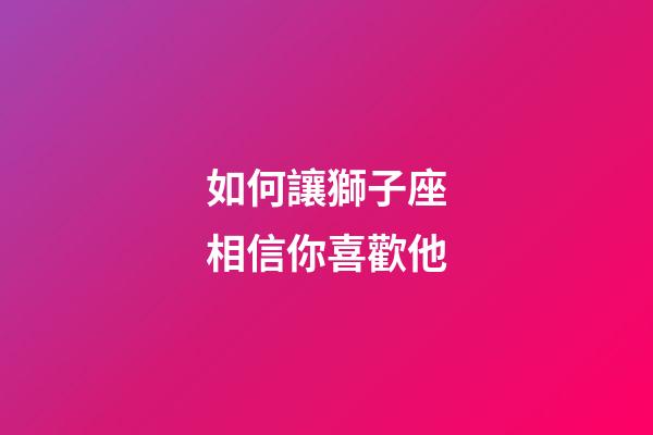 如何讓獅子座相信你喜歡他-第1張-星座運勢-玄機派
