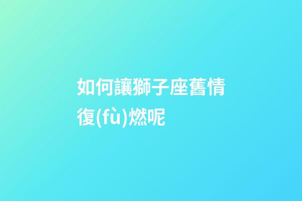 如何讓獅子座舊情復(fù)燃呢-第1張-星座運(yùn)勢(shì)-玄機(jī)派