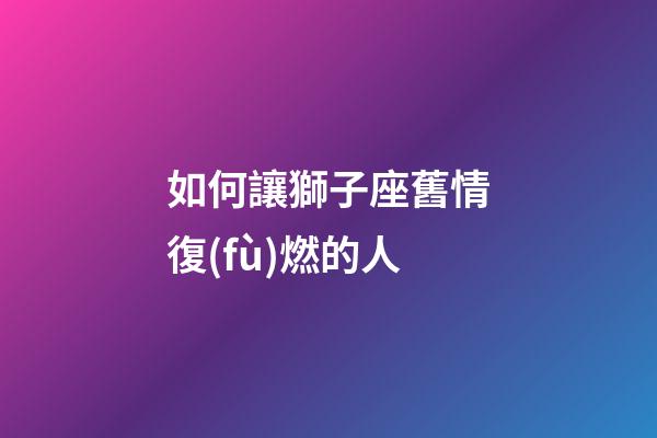 如何讓獅子座舊情復(fù)燃的人-第1張-星座運勢-玄機派