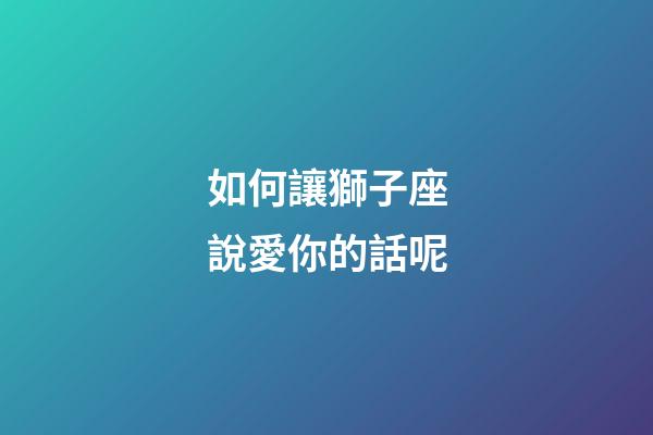 如何讓獅子座說愛你的話呢-第1張-星座運勢-玄機派