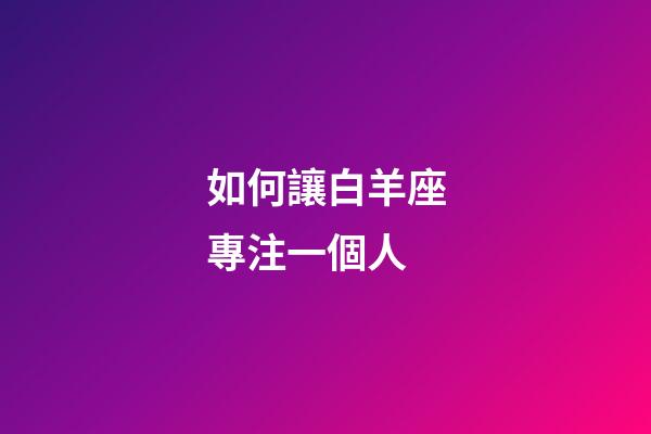 如何讓白羊座專注一個人-第1張-星座運勢-玄機派