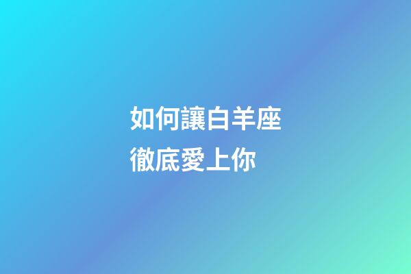 如何讓白羊座徹底愛上你-第1張-星座運勢-玄機派