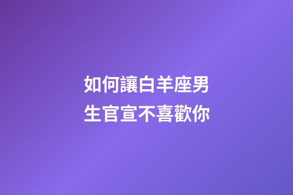 如何讓白羊座男生官宣不喜歡你-第1張-星座運勢-玄機派