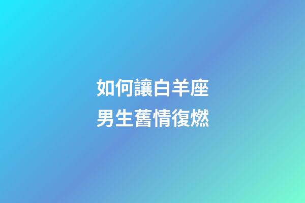 如何讓白羊座男生舊情復燃-第1張-星座運勢-玄機派