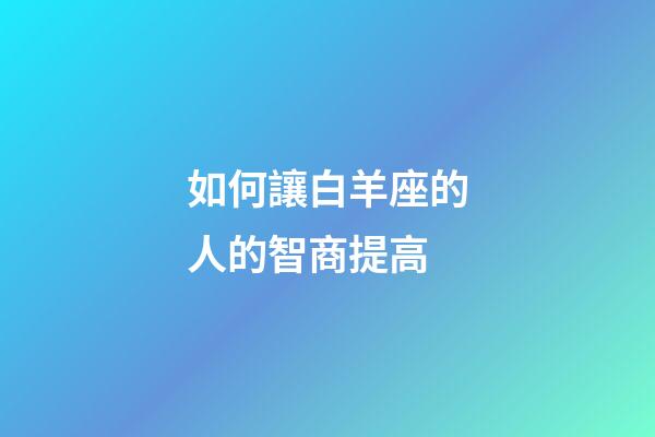 如何讓白羊座的人的智商提高-第1張-星座運勢-玄機派