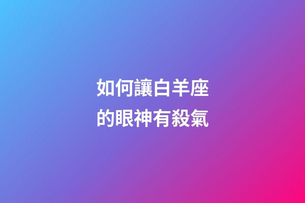 如何讓白羊座的眼神有殺氣-第1張-星座運勢-玄機派