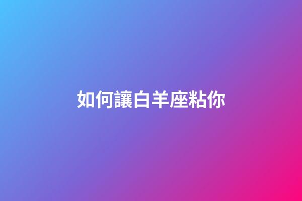 如何讓白羊座粘你-第1張-星座運勢-玄機派