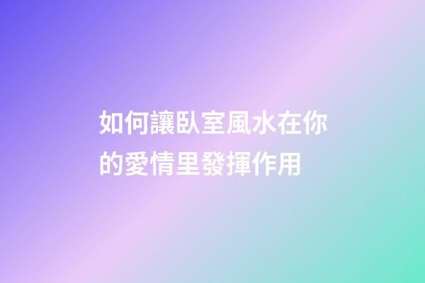 如何讓臥室風水在你的愛情里發揮作用