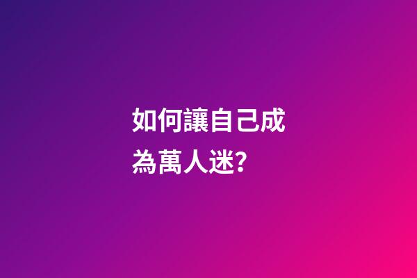 如何讓自己成為萬人迷？