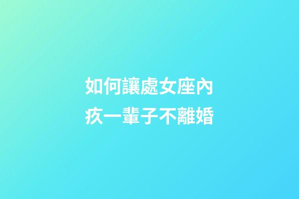 如何讓處女座內疚一輩子不離婚-第1張-星座運勢-玄機派