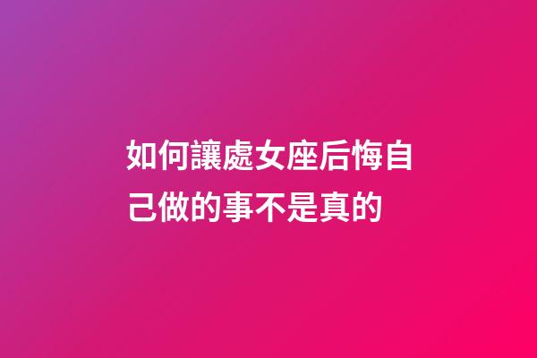 如何讓處女座后悔自己做的事不是真的-第1張-星座運勢-玄機派