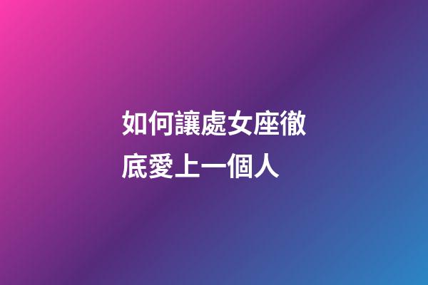 如何讓處女座徹底愛上一個人-第1張-星座運勢-玄機派