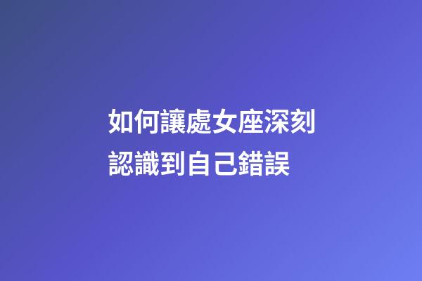 如何讓處女座深刻認識到自己錯誤-第1張-星座運勢-玄機派