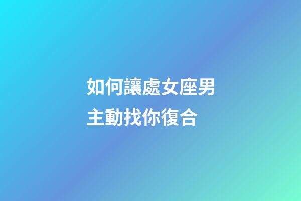 如何讓處女座男主動找你復合-第1張-星座運勢-玄機派