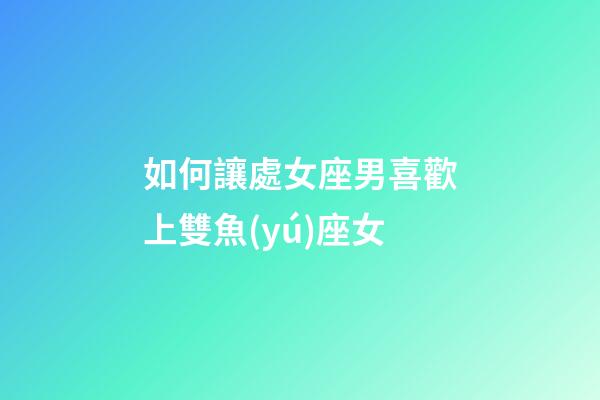 如何讓處女座男喜歡上雙魚(yú)座女-第1張-星座運(yùn)勢(shì)-玄機(jī)派