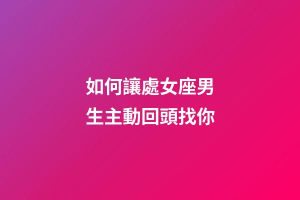 如何讓處女座男生主動回頭找你-第1張-星座運勢-玄機派