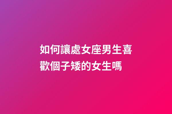 如何讓處女座男生喜歡個子矮的女生嗎-第1張-星座運勢-玄機派