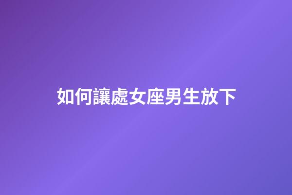 如何讓處女座男生放下-第1張-星座運勢-玄機派