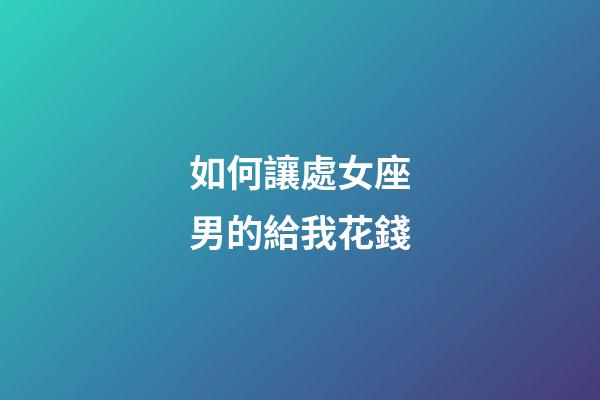 如何讓處女座男的給我花錢-第1張-星座運勢-玄機派
