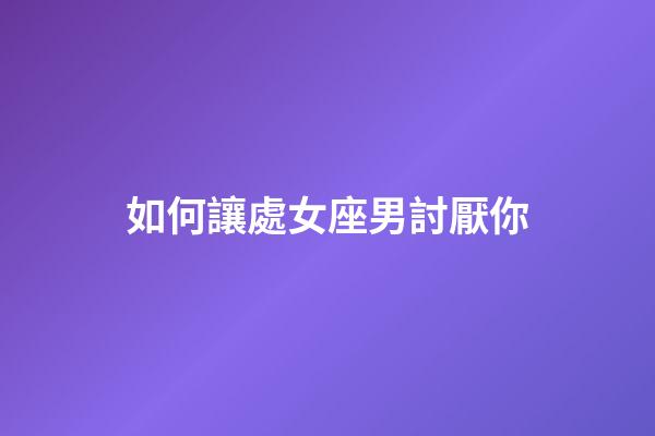 如何讓處女座男討厭你-第1張-星座運勢-玄機派