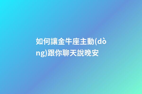如何讓金牛座主動(dòng)跟你聊天說晚安-第1張-星座運(yùn)勢(shì)-玄機(jī)派