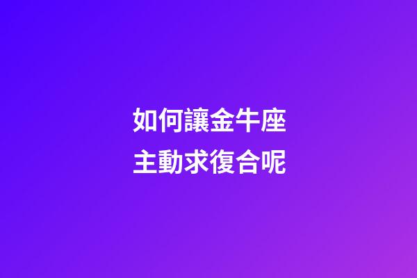 如何讓金牛座主動求復合呢-第1張-星座運勢-玄機派