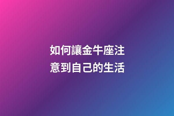 如何讓金牛座注意到自己的生活