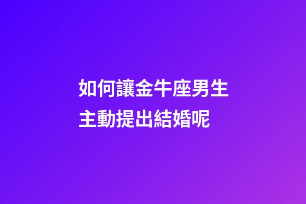 如何讓金牛座男生主動提出結婚呢-第1張-星座運勢-玄機派