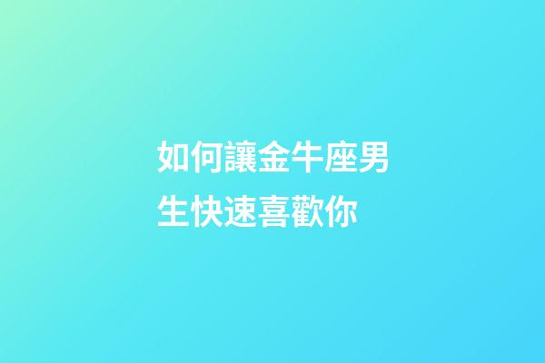 如何讓金牛座男生快速喜歡你-第1張-星座運(yùn)勢(shì)-玄機(jī)派