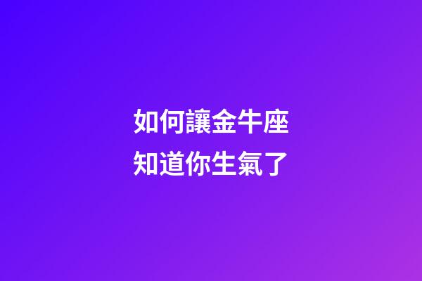 如何讓金牛座知道你生氣了-第1張-星座運勢-玄機派