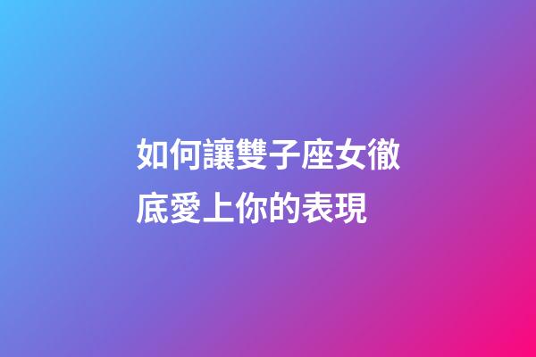 如何讓雙子座女徹底愛上你的表現-第1張-星座運勢-玄機派