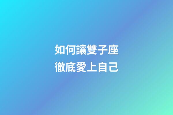 如何讓雙子座徹底愛上自己-第1張-星座運勢-玄機派
