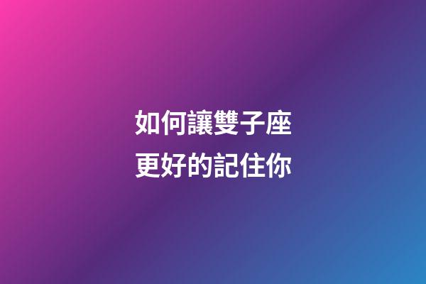 如何讓雙子座更好的記住你-第1張-星座運勢-玄機派
