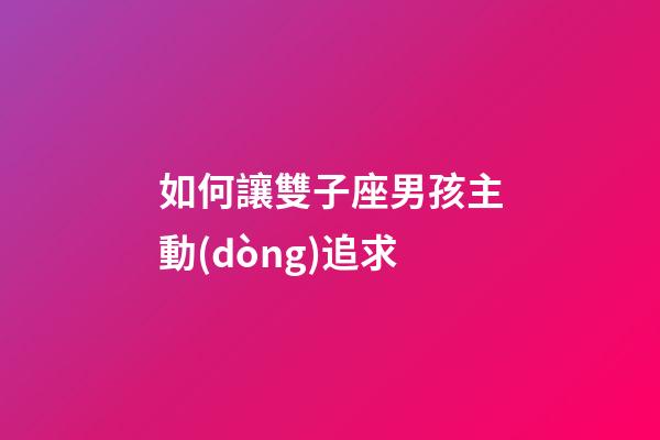 如何讓雙子座男孩主動(dòng)追求-第1張-星座運(yùn)勢(shì)-玄機(jī)派