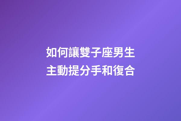 如何讓雙子座男生主動提分手和復合-第1張-星座運勢-玄機派