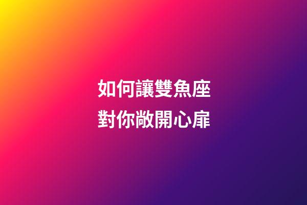 如何讓雙魚座對你敞開心扉-第1張-星座運勢-玄機派