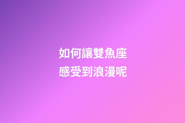如何讓雙魚座感受到浪漫呢-第1張-星座運勢-玄機派