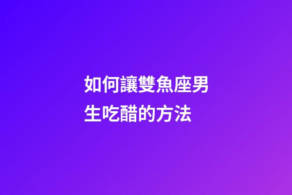 如何讓雙魚座男生吃醋的方法-第1張-星座運勢-玄機派