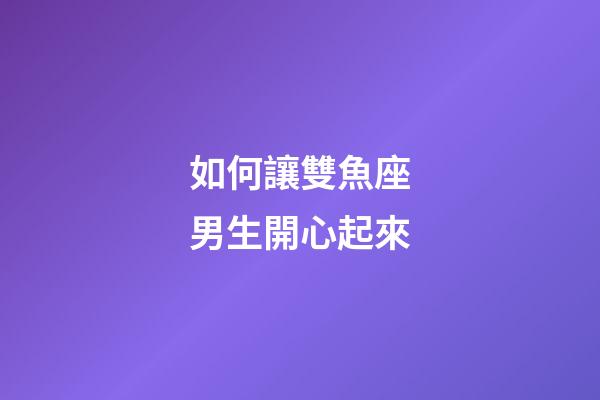 如何讓雙魚座男生開心起來-第1張-星座運(yùn)勢-玄機(jī)派