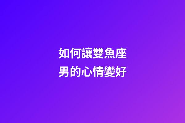 如何讓雙魚座男的心情變好-第1張-星座運(yùn)勢(shì)-玄機(jī)派
