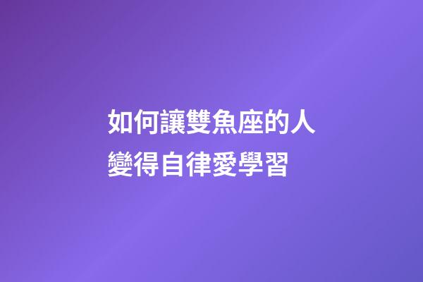 如何讓雙魚座的人變得自律愛學習-第1張-星座運勢-玄機派